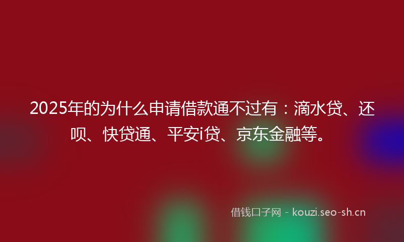 2025年的为什么申请借款通不过有：滴水贷、还呗、快贷通、平安i贷、京东金融等。