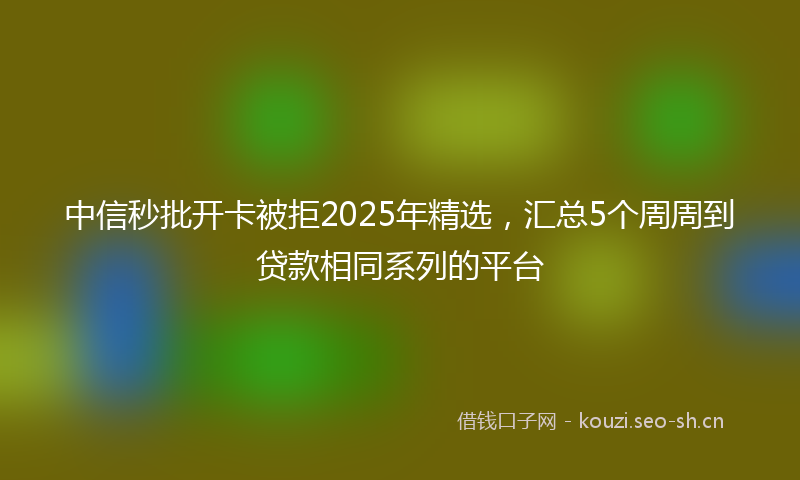 中信秒批开卡被拒2025年精选，汇总5个周周到贷款相同系列的平台