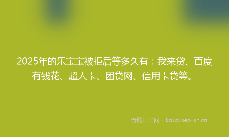 2025年的乐宝宝被拒后等多久有：我来贷、百度有钱花、超人卡、团贷网、信用卡贷等。