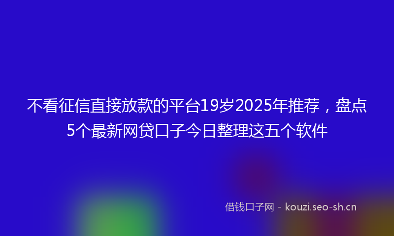 不看征信直接放款的平台19岁2025年推荐,盘点5个最新网贷口子今日整理这五个软件