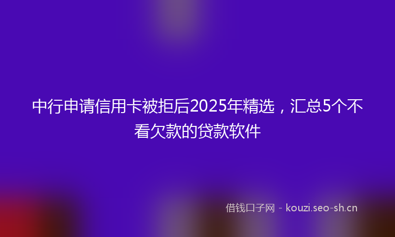 中行申请信用卡被拒后2025年精选，汇总5个不看欠款的贷款软件