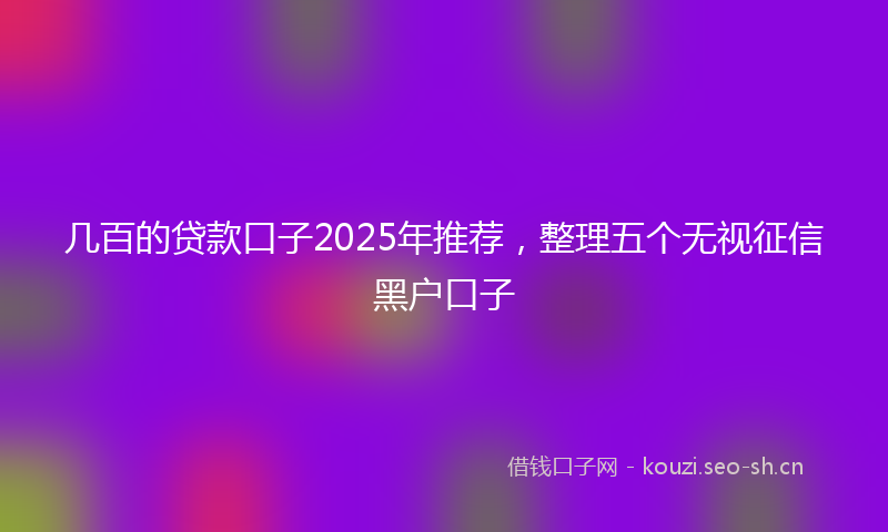 几百的贷款口子2025年推荐,整理五个无视征信黑户口子