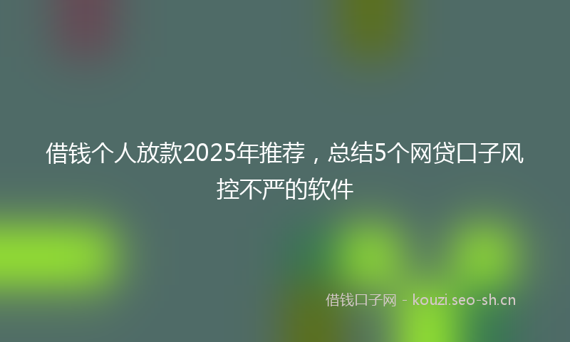 借钱个人放款2025年推荐，总结5个网贷口子风控不严的软件