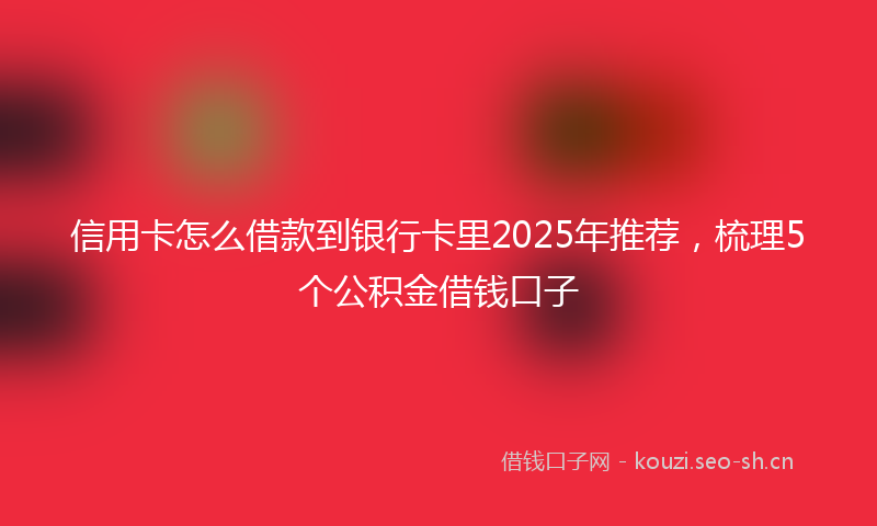 信用卡怎么借款到银行卡里2025年推荐,梳理5个公积金借钱口子