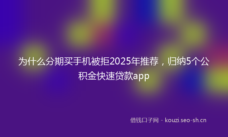为什么分期买手机被拒2025年推荐，归纳5个公积金快速贷款app