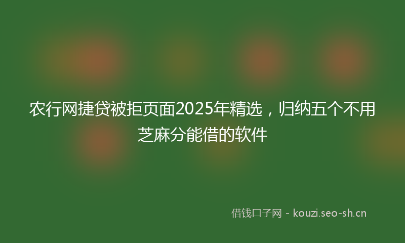 农行网捷贷被拒页面2025年精选，归纳五个不用芝麻分能借的软件