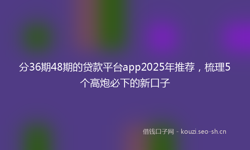 分36期48期的贷款平台app2025年推荐,梳理5个高炮必下的新口子