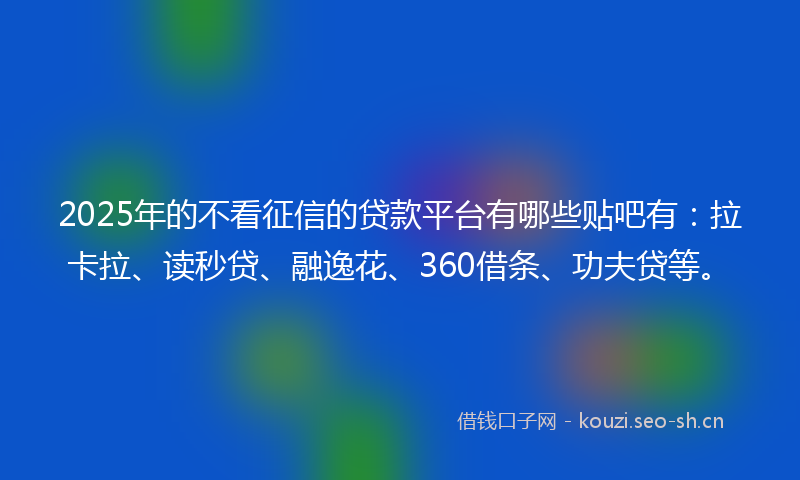 2025年的不看征信的贷款平台有哪些贴吧有：拉卡拉、读秒贷、融逸花、360借条、功夫贷等。