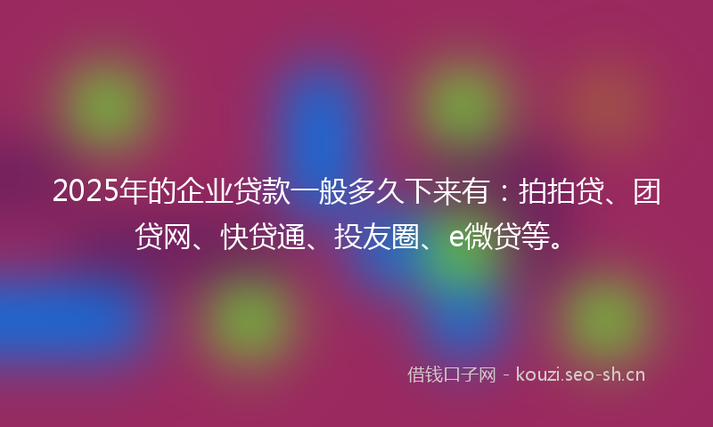 2025年的企业贷款一般多久下来有：拍拍贷、团贷网、快贷通、投友圈、e微贷等。