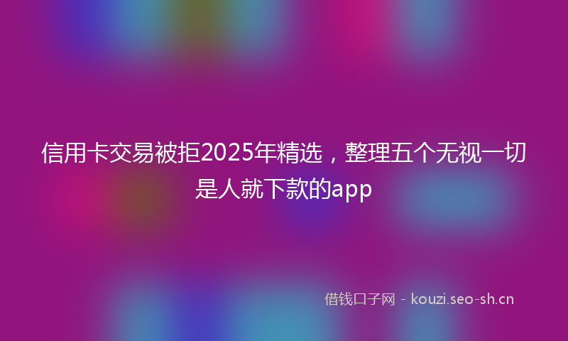 信用卡交易被拒2025年精选，整理五个无视一切是人就下款的app