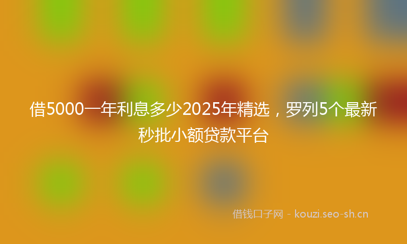 借5000一年利息多少2025年精选，罗列5个最新秒批小额贷款平台