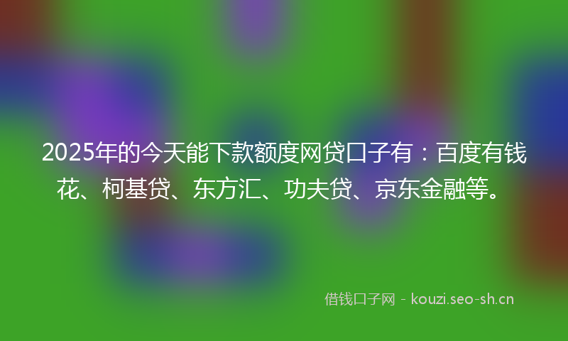 2025年的今天能下款额度网贷口子有:百度有钱花、柯基贷、东方汇、功夫贷、京东金融等。