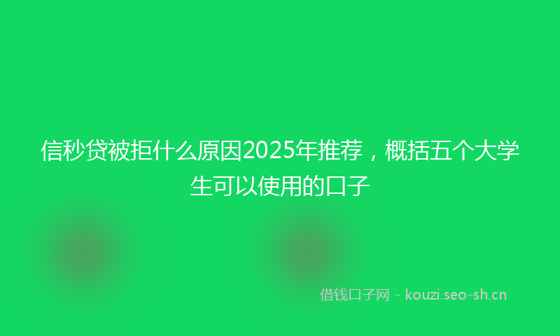 信秒贷被拒什么原因2025年推荐，概括五个大学生可以使用的口子