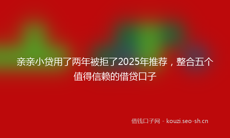 亲亲小贷用了两年被拒了2025年推荐，整合五个值得信赖的借贷口子