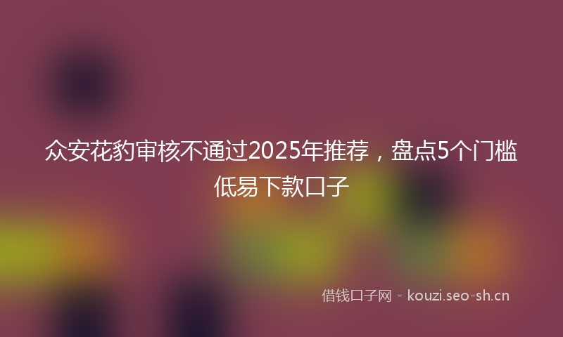 众安花豹审核不通过2025年推荐，盘点5个门槛低易下款口子