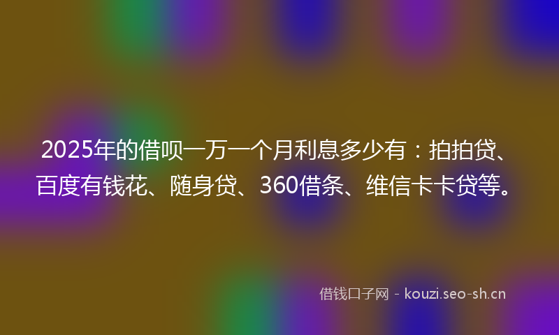 2025年的借呗一万一个月利息多少有：拍拍贷、百度有钱花、随身贷、360借条、维信卡卡贷等。