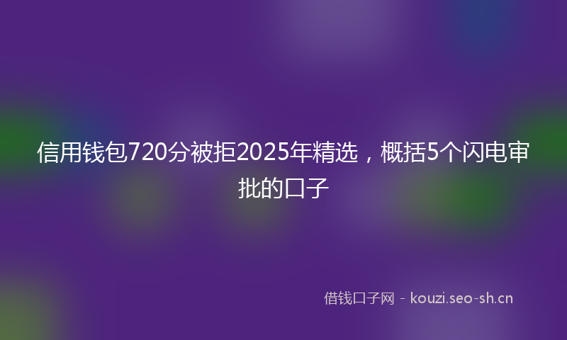 信用钱包720分被拒2025年精选,概括5个闪电审批的口子