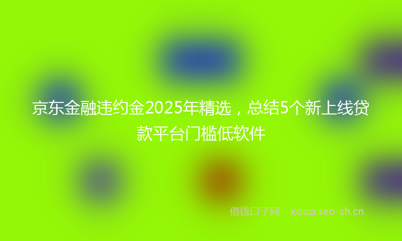 京东金融违约金2025年精选，总结5个新上线贷款平台门槛低软件