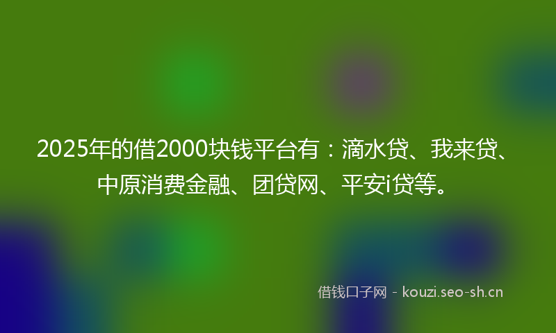 2025年的借2000块钱平台有：滴水贷、我来贷、中原消费金融、团贷网、平安i贷等。