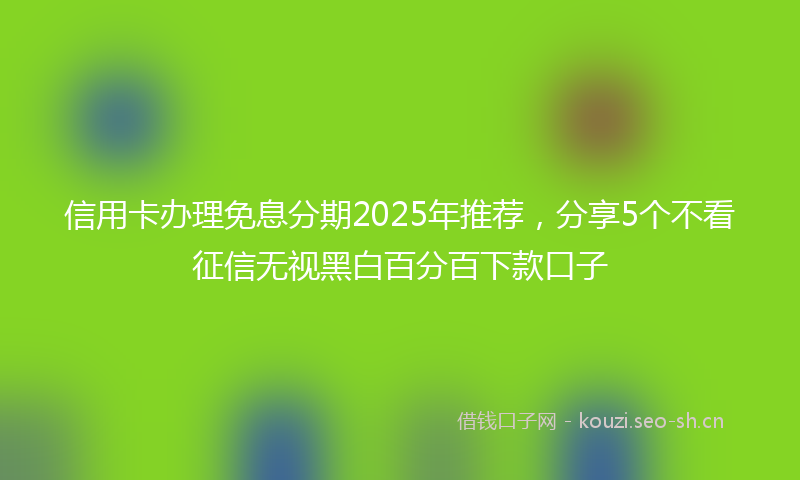 信用卡办理免息分期2025年推荐，分享5个不看征信无视黑白百分百下款口子