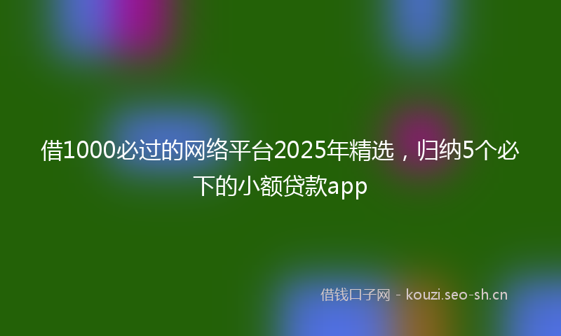 借1000必过的网络平台2025年精选，归纳5个必下的小额贷款app