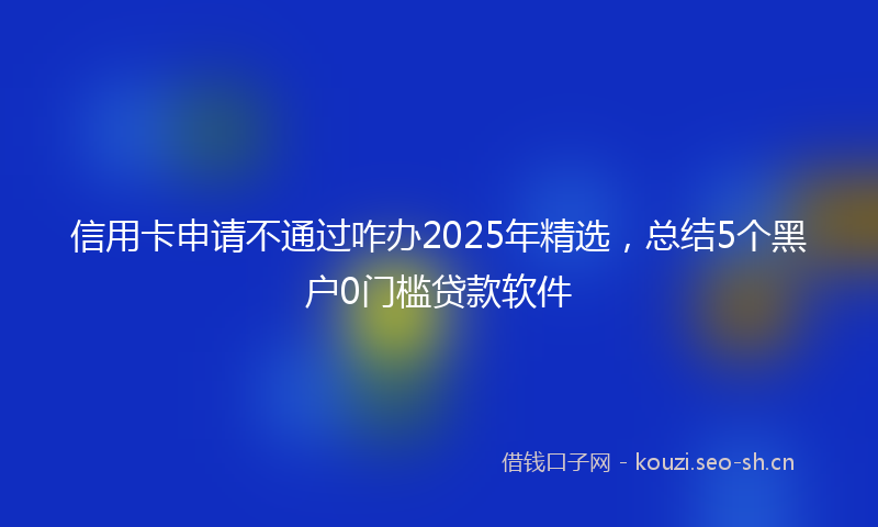 信用卡申请不通过咋办2025年精选，总结5个黑户0门槛贷款软件