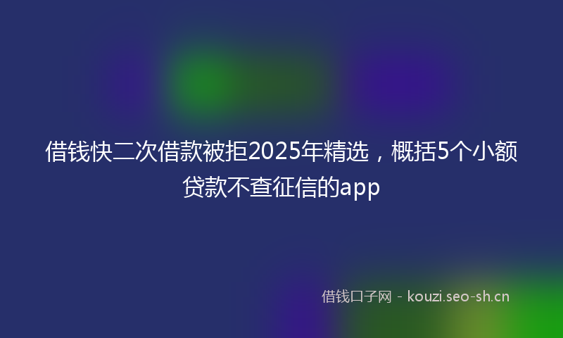 借钱快二次借款被拒2025年精选，概括5个小额贷款不查征信的app