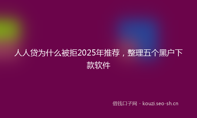 人人贷为什么被拒2025年推荐，整理五个黑户下款软件