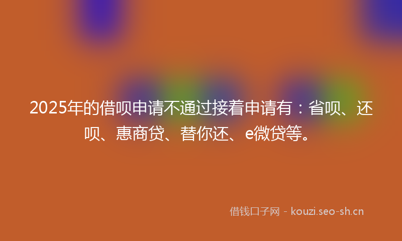 2025年的借呗申请不通过接着申请有：省呗、还呗、惠商贷、替你还、e微贷等。