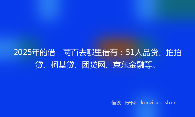 2025年的借一两百去哪里借有：51人品贷、拍拍贷、柯基贷、团贷网、京东金融等。
