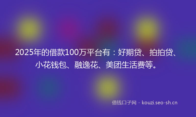 2025年的借款100万平台有:好期贷、拍拍贷、小花钱包、融逸花、美团生活费等。