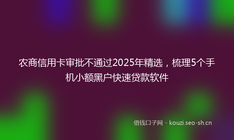 农商信用卡审批不通过2025年精选,梳理5个手机小额黑户快速贷款软件