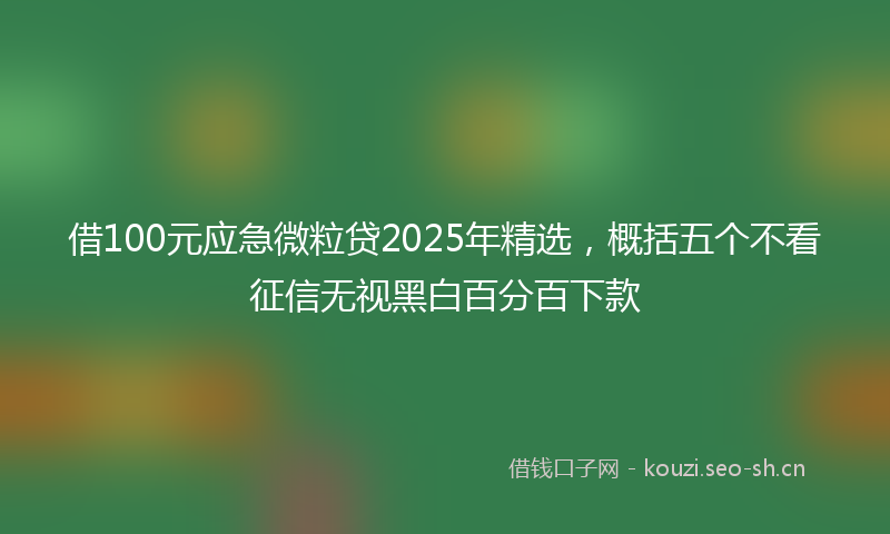 借100元应急微粒贷2025年精选，概括五个不看征信无视黑白百分百下款