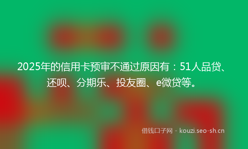 2025年的信用卡预审不通过原因有：51人品贷、还呗、分期乐、投友圈、e微贷等。