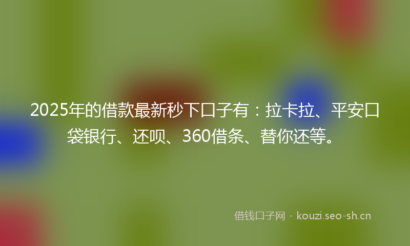 2025年的借款最新秒下口子有：拉卡拉、平安口袋银行、还呗、360借条、替你还等。