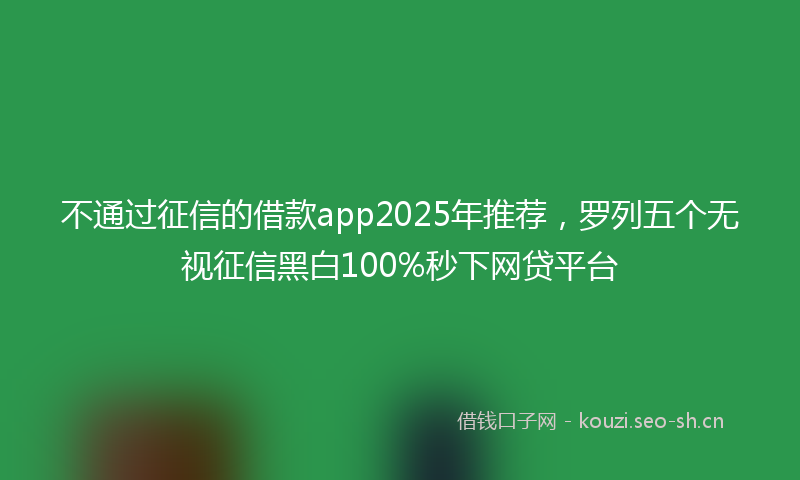 不通过征信的借款app2025年推荐，罗列五个无视征信黑白100%秒下网贷平台