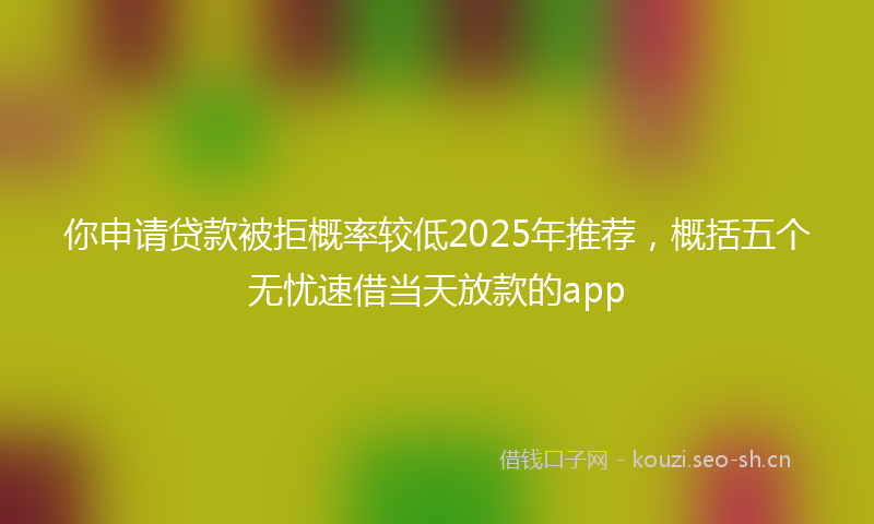 你申请贷款被拒概率较低2025年推荐，概括五个无忧速借当天放款的app