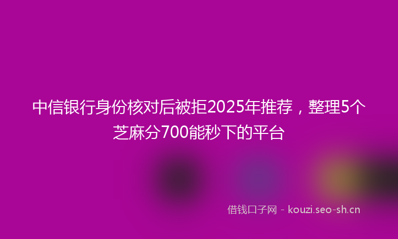 中信银行身份核对后被拒2025年推荐,整理5个芝麻分700能秒下的平台