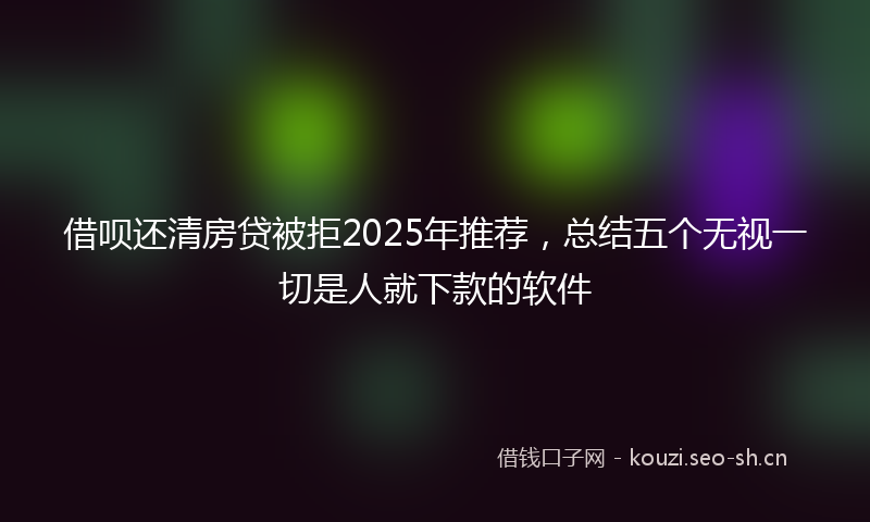 借呗还清房贷被拒2025年推荐,总结五个无视一切是人就下款的软件