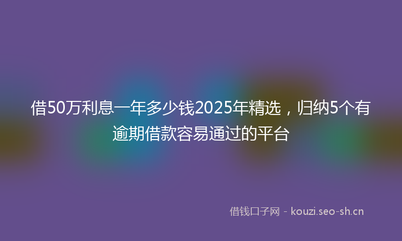 借50万利息一年多少钱2025年精选,归纳5个有逾期借款容易通过的平台