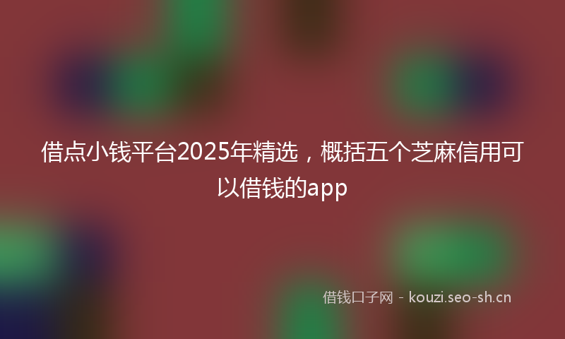 借点小钱平台2025年精选，概括五个芝麻信用可以借钱的app