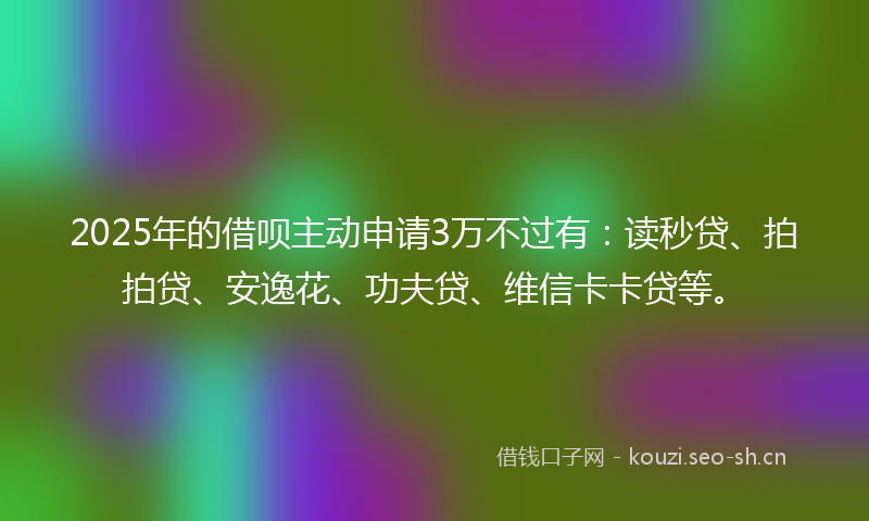 2025年的借呗主动申请3万不过有:读秒贷、拍拍贷、安逸花、功夫贷、维信卡卡贷等。