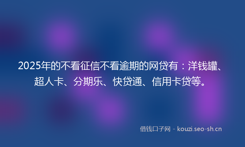 2025年的不看征信不看逾期的网贷有：洋钱罐、超人卡、分期乐、快贷通、信用卡贷等。