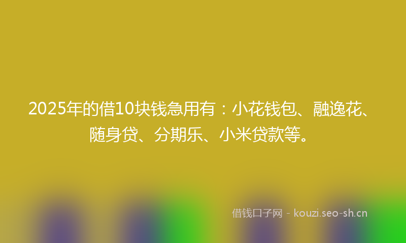 2025年的借10块钱急用有:小花钱包、融逸花、随身贷、分期乐、小米贷款等。