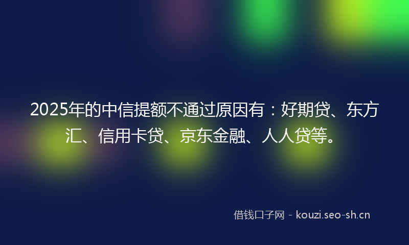 2025年的中信提额不通过原因有：好期贷、东方汇、信用卡贷、京东金融、人人贷等。
