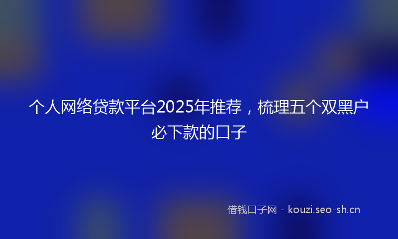 个人网络贷款平台2025年推荐，梳理五个双黑户必下款的口子