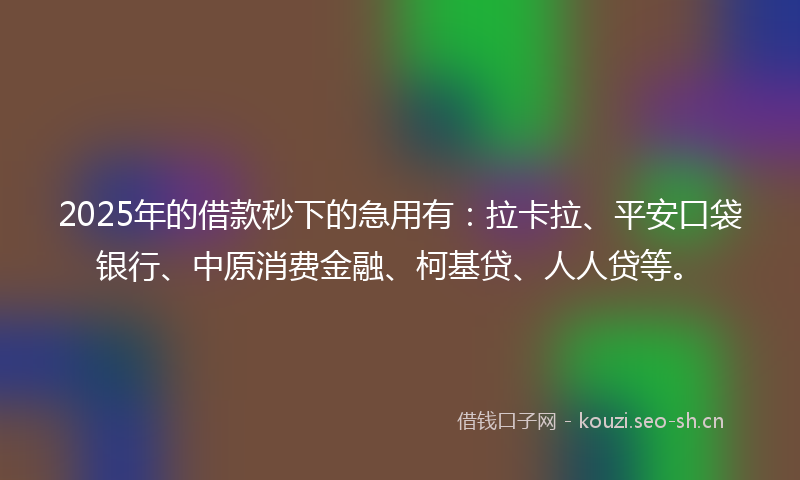 2025年的借款秒下的急用有：拉卡拉、平安口袋银行、中原消费金融、柯基贷、人人贷等。