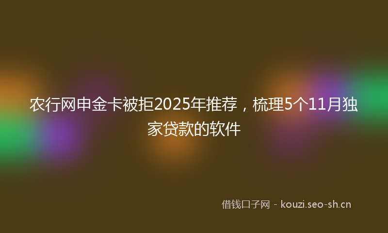 农行网申金卡被拒2025年推荐，梳理5个11月独家贷款的软件