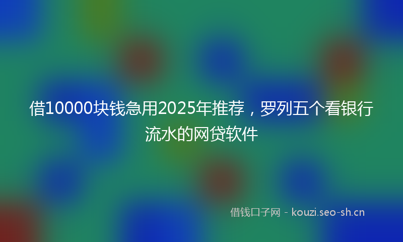 借10000块钱急用2025年推荐，罗列五个看银行流水的网贷软件