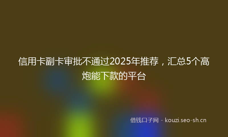 信用卡副卡审批不通过2025年推荐，汇总5个高炮能下款的平台